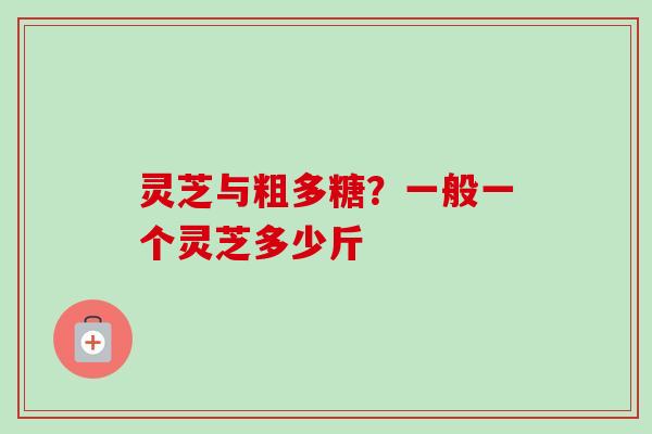 灵芝与粗多糖？一般一个灵芝多少斤