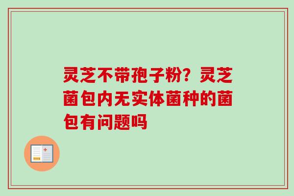 灵芝不带孢子粉？灵芝菌包内无实体菌种的菌包有问题吗
