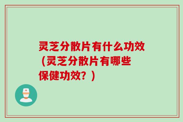 灵芝分散片有什么功效 (灵芝分散片有哪些保健功效？)