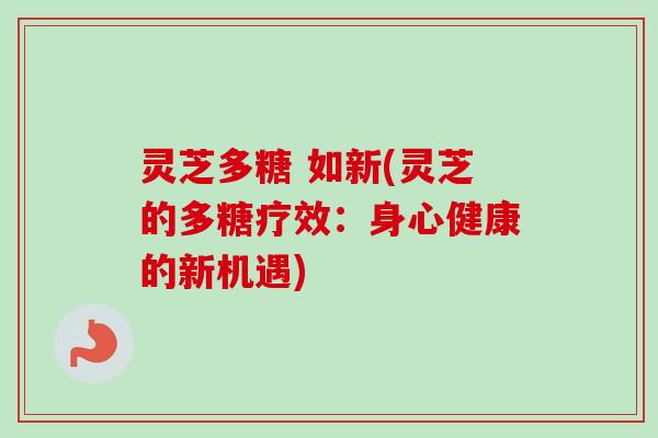 灵芝多糖 如新(灵芝的多糖疗效：身心健康的新机遇)