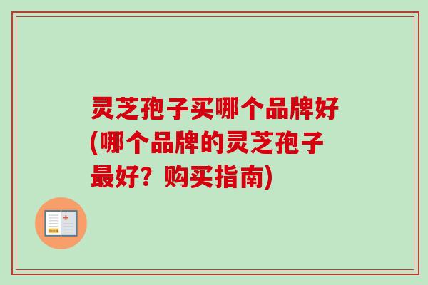 灵芝孢子买哪个品牌好(哪个品牌的灵芝孢子最好？购买指南)