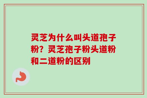 灵芝为什么叫头道孢子粉？灵芝孢子粉头道粉和二道粉的区别