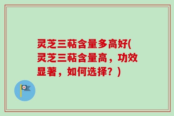 灵芝三萜含量多高好(灵芝三萜含量高，功效显著，如何选择？)