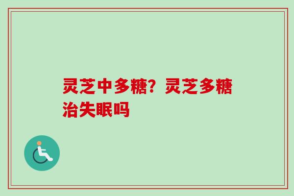 灵芝中多糖？灵芝多糖治失眠吗