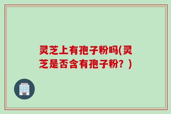 灵芝上有孢子粉吗(灵芝是否含有孢子粉？)