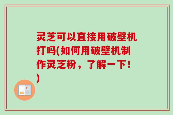 灵芝可以直接用破壁机打吗(如何用破壁机制作灵芝粉，了解一下！)