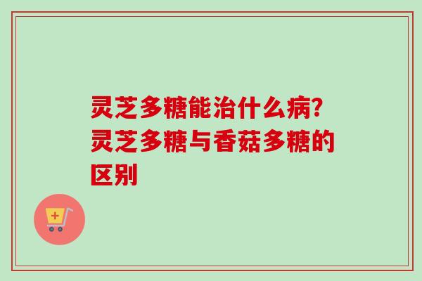 灵芝多糖能治什么病？灵芝多糖与香菇多糖的区别