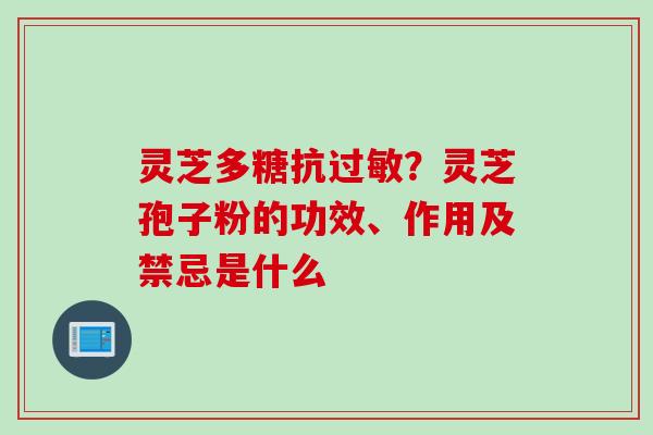 灵芝多糖抗过敏？灵芝孢子粉的功效、作用及禁忌是什么