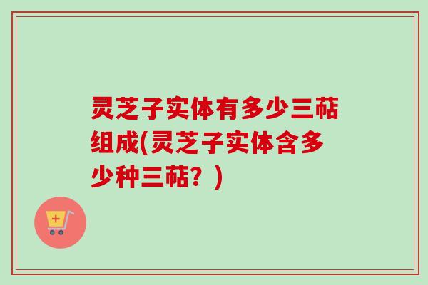 灵芝子实体有多少三萜组成(灵芝子实体含多少种三萜？)