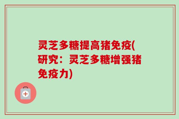 灵芝多糖提高猪免疫(研究：灵芝多糖增强猪免疫力)
