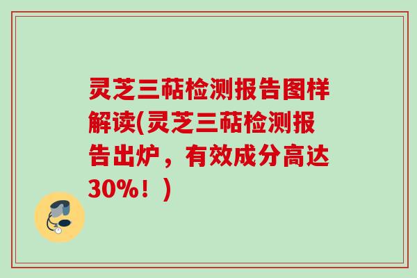 灵芝三萜检测报告图样解读(灵芝三萜检测报告出炉，有效成分高达30%！)