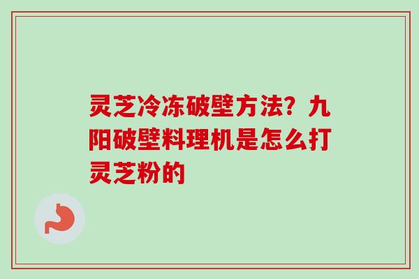 灵芝冷冻破壁方法？九阳破壁料理机是怎么打灵芝粉的