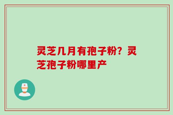 灵芝几月有孢子粉？灵芝孢子粉哪里产