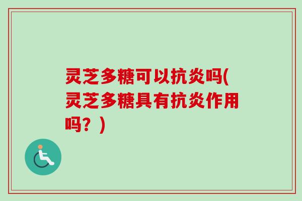 灵芝多糖可以抗炎吗(灵芝多糖具有抗炎作用吗？)