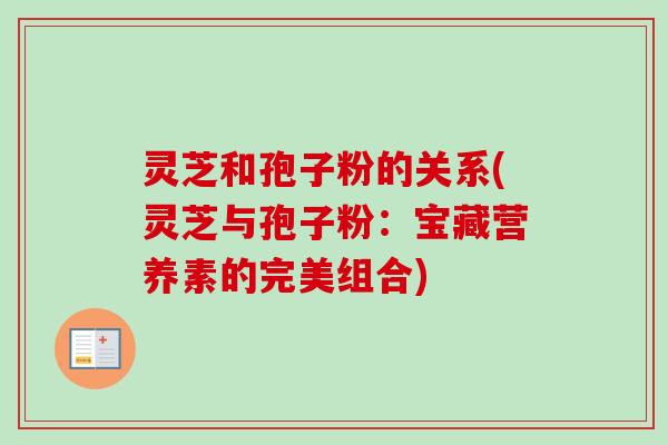 灵芝和孢子粉的关系(灵芝与孢子粉：宝藏营养素的完美组合)