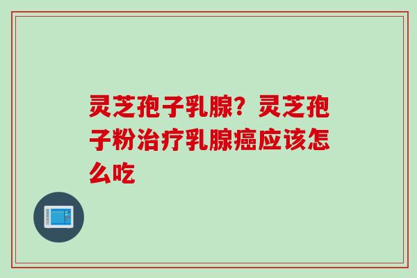 灵芝孢子乳腺？灵芝孢子粉治疗乳腺癌应该怎么吃