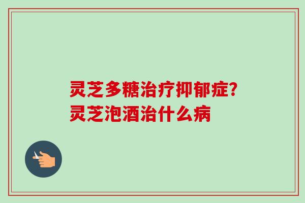 灵芝多糖治疗抑郁症？灵芝泡酒治什么病