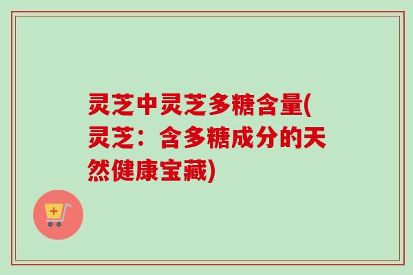 灵芝中灵芝多糖含量(灵芝：含多糖成分的天然健康宝藏)