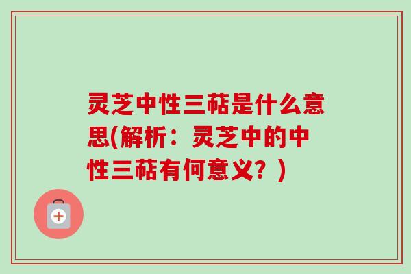 灵芝中性三萜是什么意思(解析：灵芝中的中性三萜有何意义？)