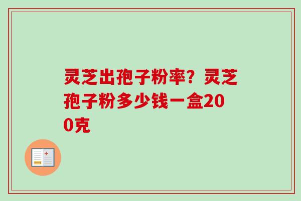 灵芝出孢子粉率？灵芝孢子粉多少钱一盒200克