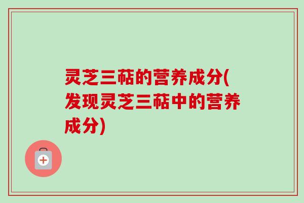 灵芝三萜的营养成分(发现灵芝三萜中的营养成分) 灵芝三萜的营养成分(发现灵芝三萜中的营养成分)