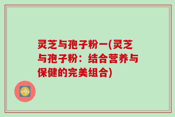 灵芝与孢子粉一(灵芝与孢子粉：结合营养与保健的完美组合)