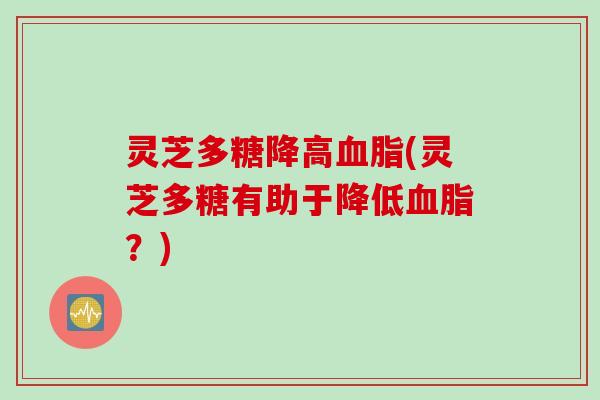 灵芝多糖降高(灵芝多糖有助于降低?) 灵芝多糖降高(灵芝多糖有助于降低?)