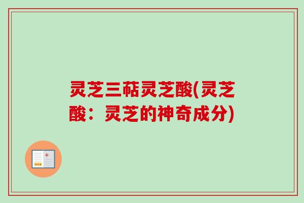 灵芝三萜灵芝酸(灵芝酸：灵芝的神奇成分)