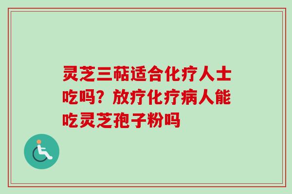 灵芝三萜适合化疗人士吃吗？放疗化疗病人能吃灵芝孢子粉吗