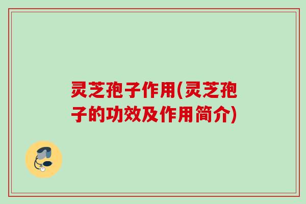 灵芝孢子作用(灵芝孢子的功效及作用简介)