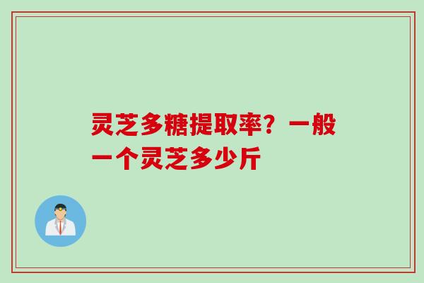 灵芝多糖提取率？一般一个灵芝多少斤
