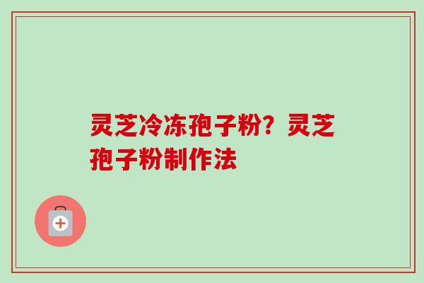 灵芝冷冻孢子粉？灵芝孢子粉制作法