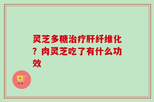 灵芝多糖治疗肝纤维化？肉灵芝吃了有什么功效