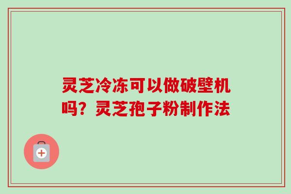 灵芝冷冻可以做破壁机吗?灵芝孢子粉制作法 灵芝冷冻可以做破壁机吗?灵芝孢子粉制作法