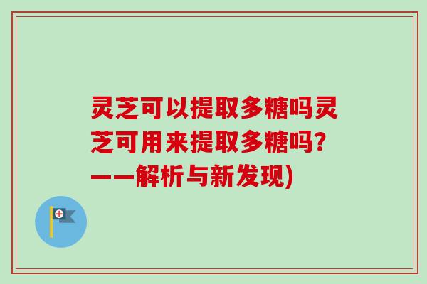 灵芝可以提取多糖吗灵芝可用来提取多糖吗？——解析与新发现)