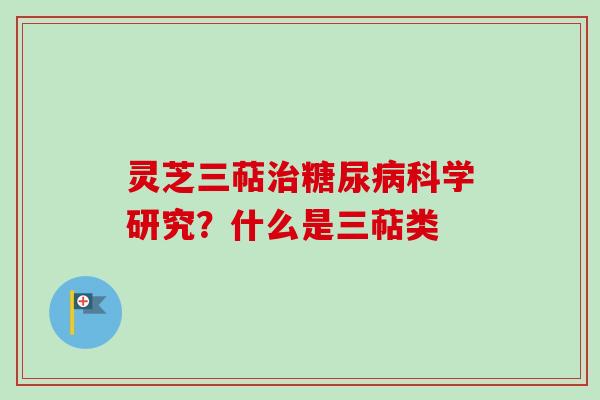 灵芝三萜治糖尿病科学研究？什么是三萜类