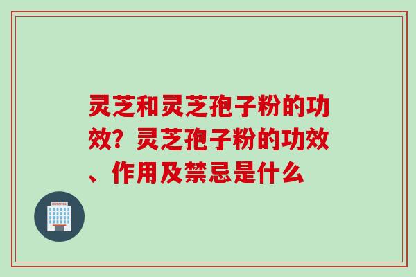 灵芝和灵芝孢子粉的功效？灵芝孢子粉的功效、作用及禁忌是什么