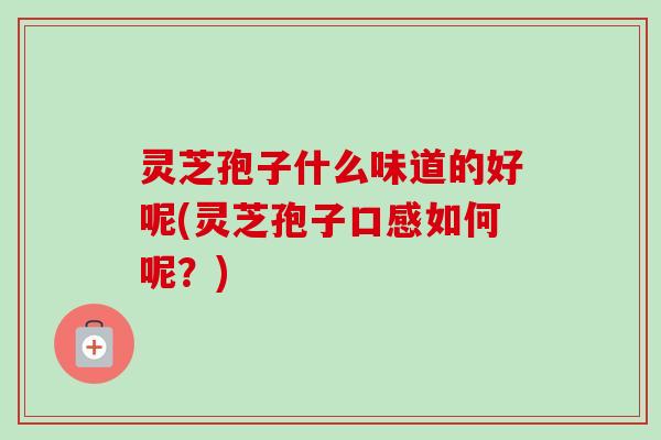 灵芝孢子什么味道的好呢(灵芝孢子口感如何呢？)