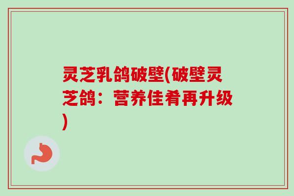 灵芝乳鸽破壁(破壁灵芝鸽:营养佳肴再升级) 灵芝乳鸽破壁(破壁灵芝鸽:营养佳肴再升级)