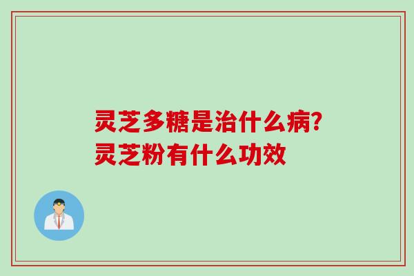 灵芝多糖是治什么病？灵芝粉有什么功效