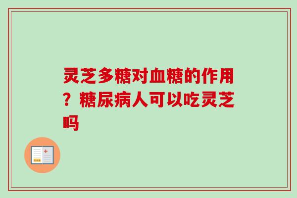 灵芝多糖对血糖的作用？糖尿病人可以吃灵芝吗
