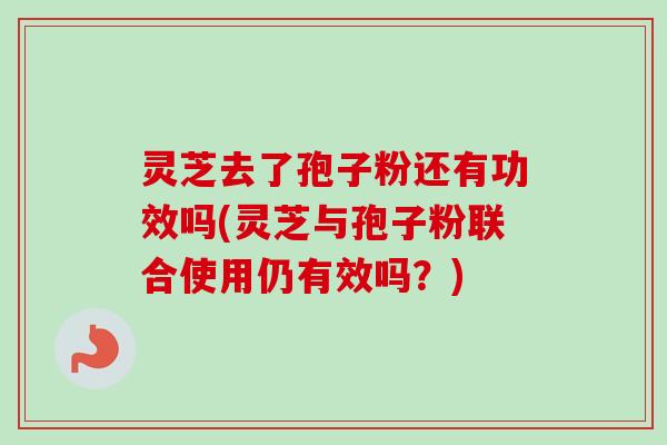 灵芝去了孢子粉还有功效吗(灵芝与孢子粉联合使用仍有效吗？)