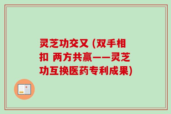 灵芝功交又 (双手相扣 两方共赢——灵芝功互换医药专利成果)
