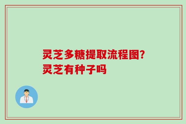 灵芝多糖提取流程图？灵芝有种子吗