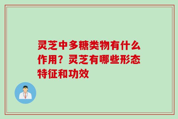 灵芝中多糖类物有什么作用？灵芝有哪些形态特征和功效