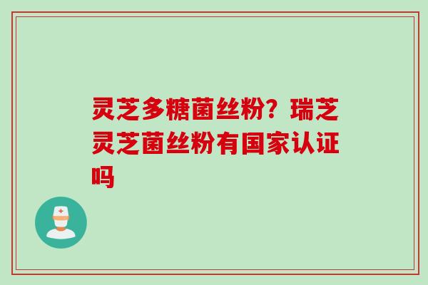 灵芝多糖菌丝粉？瑞芝灵芝菌丝粉有国家认证吗
