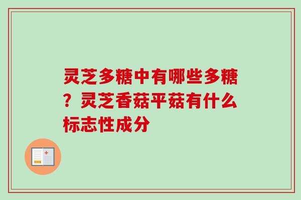 灵芝多糖中有哪些多糖？灵芝香菇平菇有什么标志性成分