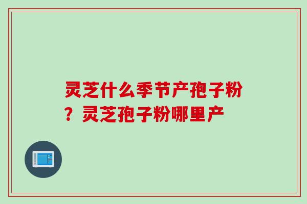 灵芝什么季节产孢子粉？灵芝孢子粉哪里产