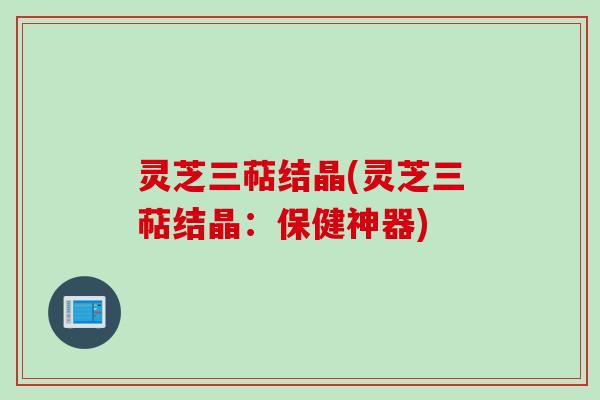 灵芝三萜结晶(灵芝三萜结晶：保健神器)