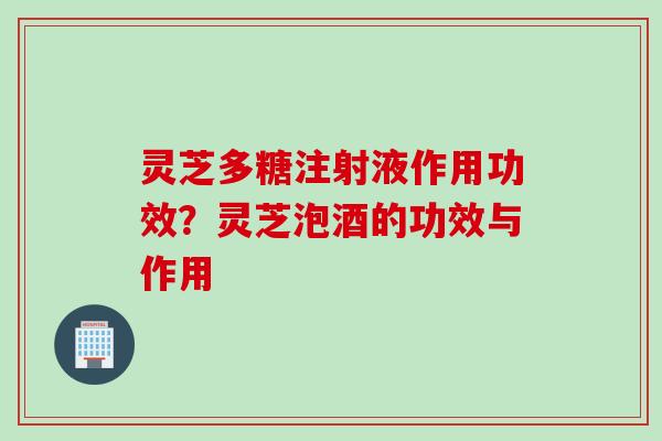 灵芝多糖注射液作用功效？灵芝泡酒的功效与作用